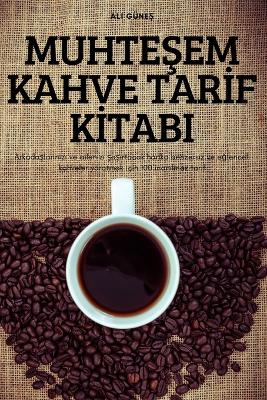 Cover of MUHTEŞEM KAHVE TARİF KİTABI. Arkadaşlarınızı ve ailenizi şaşırtacak harika benzersiz ve eğlenceli kahveler yaratmak için 100 inanılmaz tarif