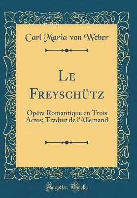 Book cover for Le Freyschütz: Opéra Romantique en Trois Actes; Traduit de l'Allemand (Classic Reprint)