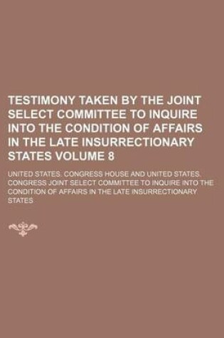 Cover of Testimony Taken by the Joint Select Committee to Inquire Into the Condition of Affairs in the Late Insurrectionary States Volume 8