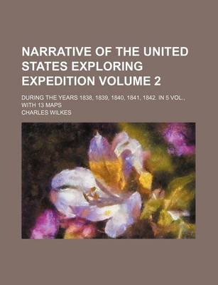 Book cover for Narrative of the United States Exploring Expedition; During the Years 1838, 1839, 1840, 1841, 1842. in 5 Vol., with 13 Maps Volume 2