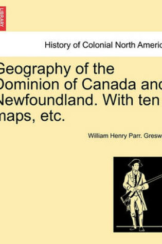 Cover of Geography of the Dominion of Canada and Newfoundland. with Ten Maps, Etc.