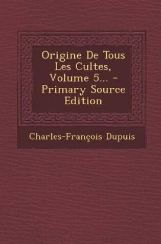 Cover of Origine de Tous Les Cultes, Volume 5... - Primary Source Edition