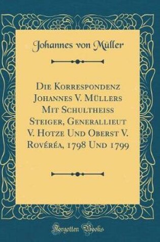 Cover of Die Korrespondenz Johannes V. Mullers Mit Schultheiss Steiger, Generallieut V. Hotze Und Oberst V. Roverea, 1798 Und 1799 (Classic Reprint)