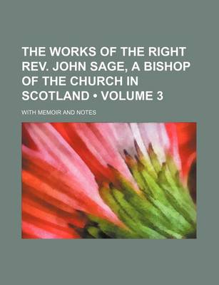 Book cover for The Works of the Right REV. John Sage, a Bishop of the Church in Scotland (Volume 3); With Memoir and Notes