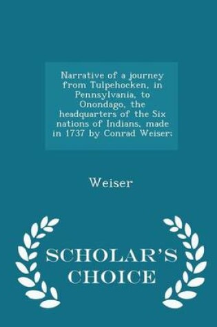 Cover of Narrative of a Journey from Tulpehocken, in Pennsylvania, to Onondago, the Headquarters of the Six Nations of Indians, Made in 1737 by Conrad Weiser; - Scholar's Choice Edition