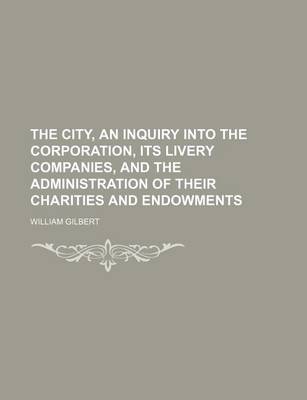 Book cover for The City, an Inquiry Into the Corporation, Its Livery Companies, and the Administration of Their Charities and Endowments