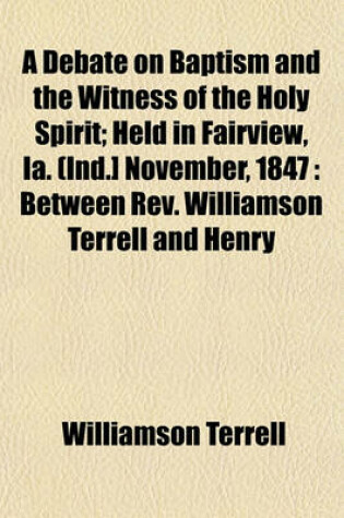 Cover of A Debate on Baptism and the Witness of the Holy Spirit; Held in Fairview, Ia. (Ind.] November, 1847