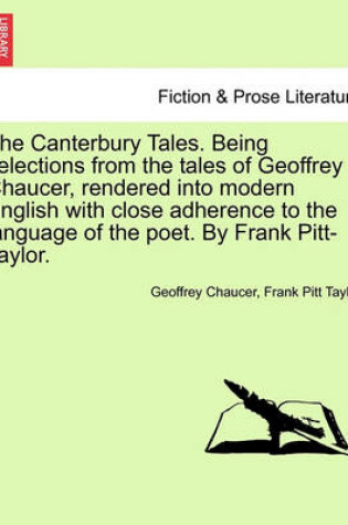 Cover of The Canterbury Tales. Being Selections from the Tales of Geoffrey Chaucer, Rendered Into Modern English with Close Adherence to the Language of the Poet. by Frank Pitt-Taylor.