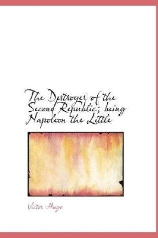 Cover of The Destroyer of the Second Republic; Being Napoleon the Little