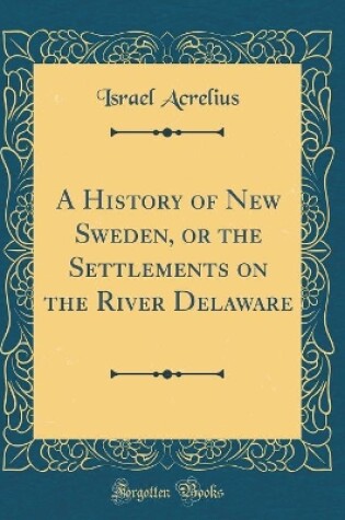 Cover of A History of New Sweden, or the Settlements on the River Delaware (Classic Reprint)