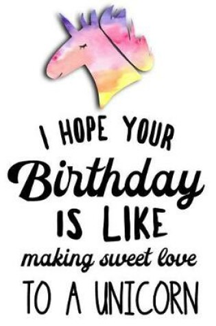 Cover of I Hope Your Birthday Is Like Making Sweet Love To A Unicorn.