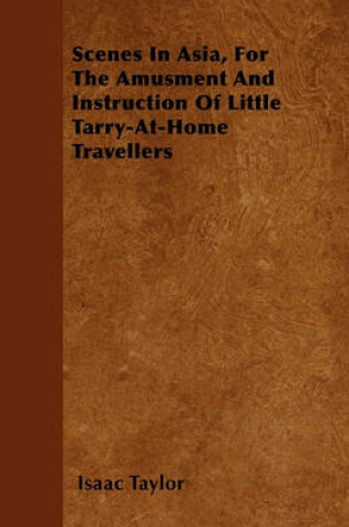 Cover of Scenes In Asia, For The Amusment And Instruction Of Little Tarry-At-Home Travellers
