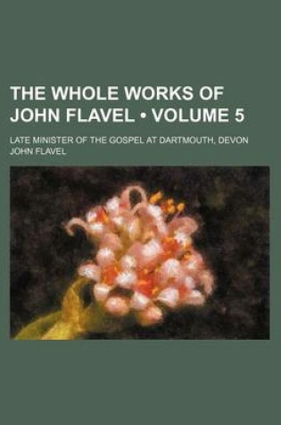 Cover of The Whole Works of John Flavel (Volume 5 ); Late Minister of the Gospel at Dartmouth, Devon