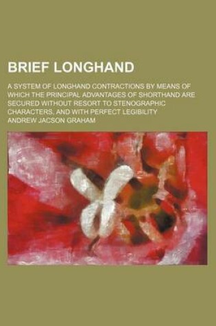 Cover of Brief Longhand; A System of Longhand Contractions by Means of Which the Principal Advantages of Shorthand Are Secured Without Resort to Stenographic Characters, and with Perfect Legibility