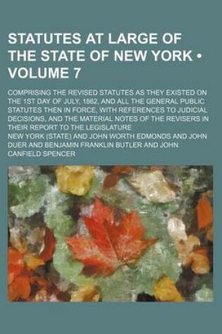 Cover of Statutes at Large of the State of New York (Volume 7); Comprising the Revised Statutes as They Existed on the 1st Day of July, 1862, and All the General Public Statutes Then in Force, with References to Judicial Decisions, and the Material Notes of the Re