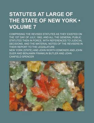 Book cover for Statutes at Large of the State of New York (Volume 7); Comprising the Revised Statutes as They Existed on the 1st Day of July, 1862, and All the General Public Statutes Then in Force, with References to Judicial Decisions, and the Material Notes of the Re