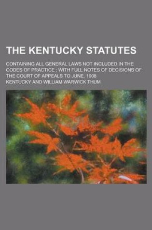 Cover of The Kentucky Statutes; Containing All General Laws Not Included in the Codes of Practice; With Full Notes of Decisions of the Court of Appeals to June, 1908