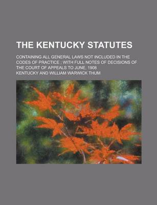 Book cover for The Kentucky Statutes; Containing All General Laws Not Included in the Codes of Practice; With Full Notes of Decisions of the Court of Appeals to June, 1908