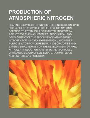 Book cover for Production of Atmospheric Nitrogen; Hearing, Sixty-Sixth Congress, Second Session, on S. 3390, a Bill to Provide Further for the National Defense to Establish a Self-Sustaining Federal Agency for the Manufacture, Production, and Development of the Product