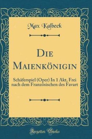 Cover of Die Maienkönigin: Schäferspiel (Oper) In 1 Akt, Frei nach dem Französischen des Favart (Classic Reprint)