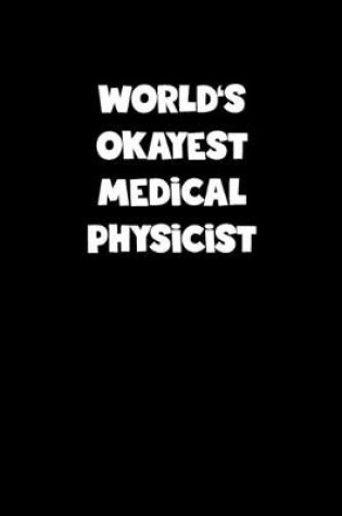 Cover of World's Okayest Medical Physicist Notebook - Medical Physicist Diary - Medical Physicist Journal - Funny Gift for Medical Physicist
