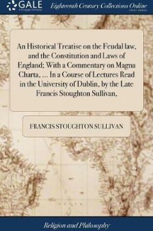 Cover of An Historical Treatise on the Feudal Law, and the Constitution and Laws of England; With a Commentary on Magna Charta, ... in a Course of Lectures Read in the University of Dublin, by the Late Francis Stoughton Sullivan,