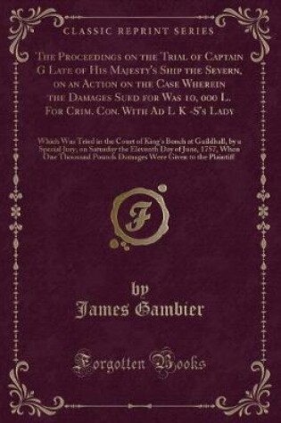 Cover of The Proceedings on the Trial of Captain G Late of His Majesty's Ship the Severn, on an Action on the Case Wherein the Damages Sued for Was 10, 000 L. for Crim. Con. with Ad L K -s's Lady