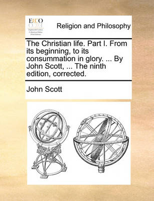 Book cover for The Christian Life. Part I. from Its Beginning, to Its Consummation in Glory. ... by John Scott, ... the Ninth Edition, Corrected.