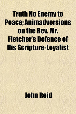 Book cover for Truth No Enemy to Peace; Animadversions on the REV. Mr. Fletcher's Defence of His Scripture-Loyalist