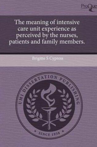 Cover of The Meaning of Intensive Care Unit Experience as Perceived by the Nurses, Patients and Family Members.