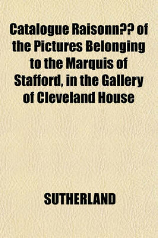 Cover of Catalogue Raisonne of the Pictures Belonging to the Marquis of Stafford, in the Gallery of Cleveland House; With Illustrative Anecdotesaccounts Ofcharacteristic Merits of the Principal Paintings