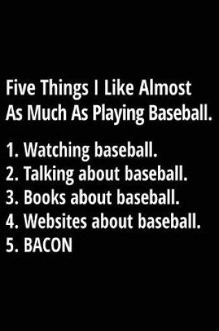 Cover of Five Things I Like Almost As Much As Playing Baseball. 1. Watching Baseball. 2. Talking About Baseball. 3. Books About Baseball. 4. Websites About Baseball. 5. Bacon.