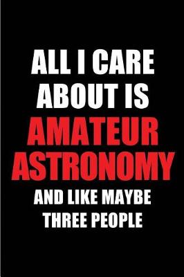 Book cover for All I Care about Is Amateur Astronomy and Like Maybe Three People