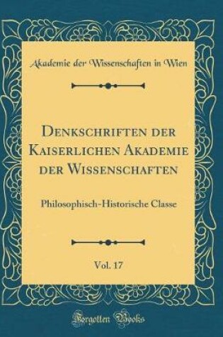 Cover of Denkschriften der Kaiserlichen Akademie der Wissenschaften, Vol. 17: Philosophisch-Historische Classe (Classic Reprint)