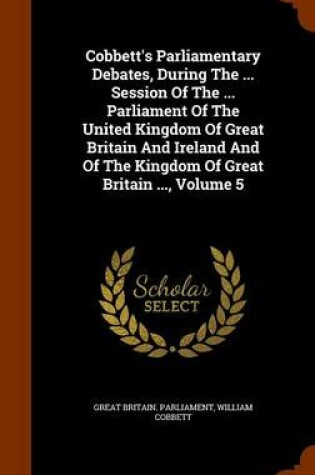 Cover of Cobbett's Parliamentary Debates, During the ... Session of the ... Parliament of the United Kingdom of Great Britain and Ireland and of the Kingdom of Great Britain ..., Volume 5