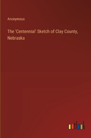 Cover of The 'Centennial' Sketch of Clay County, Nebraska