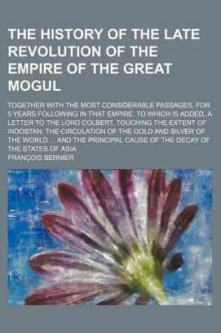 Cover of The History of the Late Revolution of the Empire of the Great Mogul; Together with the Most Considerable Passages, for 5 Years Following in That Empir