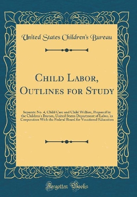 Book cover for Child Labor, Outlines for Study: Separate No. 4, Child Care and Child Welfare, Prepared by the Children's Bureau, United States Department of Labor, in Cooperation With the Federal Board for Vocational Education (Classic Reprint)