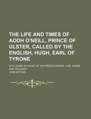 Book cover for The Life and Times of Aodh O'Neill, Prince of Ulster, Called by the English, Hugh, Earl of Tyrone; With Some Account of His Predecessors, Con, Shane a