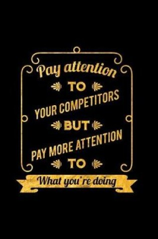 Cover of Pay Attention to Your Competitors But Pay More Attention to What You're Doing