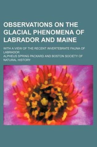 Cover of Observations on the Glacial Phenomena of Labrador and Maine; With a View of the Recent Invertebrate Fauna of Labrador