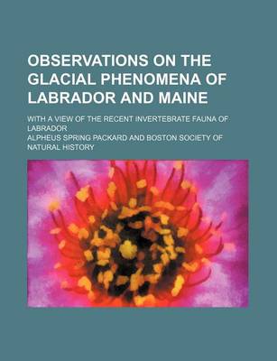 Book cover for Observations on the Glacial Phenomena of Labrador and Maine; With a View of the Recent Invertebrate Fauna of Labrador