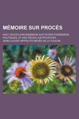 Cover of Memoire Sur Proces; Avec Des Eclaircissemens Sur Divers Evenemens Politiques, Et Des Pieces Justificatives ...