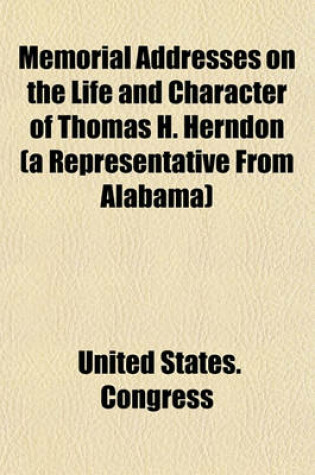 Cover of Memorial Addresses on the Life and Character of Thomas H. Herndon (a Representative from Alabama); Delivered in the House of Representatives and in the Senate, Forty-Eighth Congress, First Session