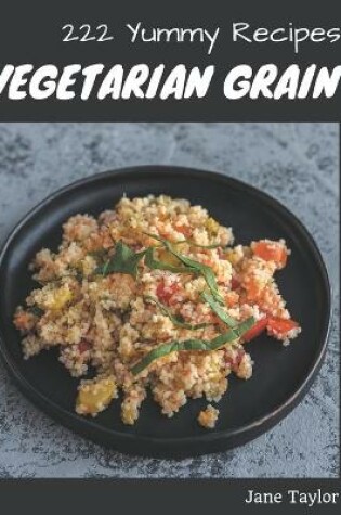 Cover of 222 Yummy Vegetarian Grain Recipes