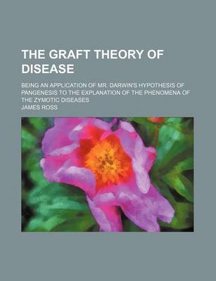 Book cover for The Graft Theory of Disease; Being an Application of Mr. Darwin's Hypothesis of Pangenesis to the Explanation of the Phenomena of the Zymotic Diseases