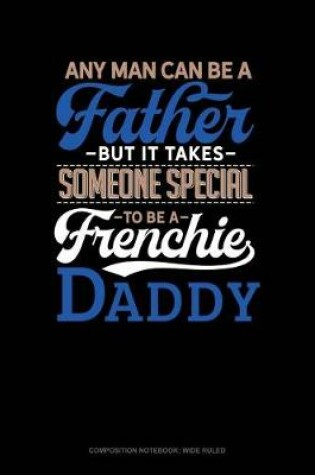 Cover of Any Man Can Be a Father But It Takes Someone Special to Be a Frenchie Daddy