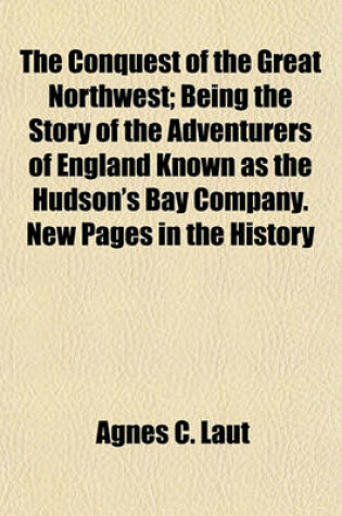 Cover of The Conquest of the Great Northwest; Being the Story of the Adventurers of England Known as the Hudson's Bay Company. New Pages in the History