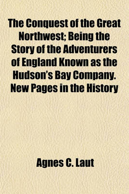 Book cover for The Conquest of the Great Northwest; Being the Story of the Adventurers of England Known as the Hudson's Bay Company. New Pages in the History