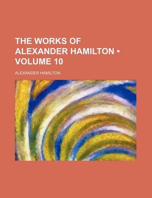 Book cover for The Works of Alexander Hamilton (Volume 10)